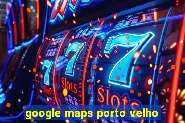 google maps porto velho